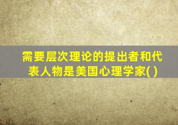 需要层次理论的提出者和代表人物是美国心理学家( )